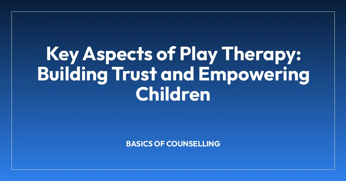 Key Aspects of Play Therapy: Building Trust and Empowering Children